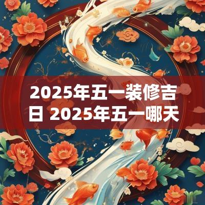 2025年五一装修吉日 2025年五一哪天适合搬家