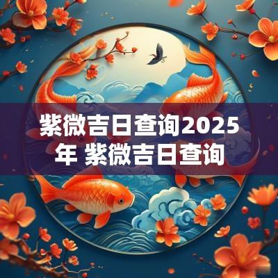 紫微吉日查询2025年 紫微吉日查询