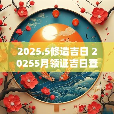 2025.5修造吉日 20255月领证吉日查询