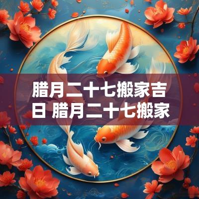 腊月二十七搬家吉日 腊月二十七搬家吉时