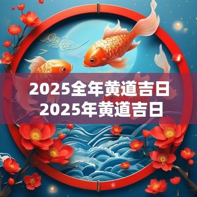 2025全年黄道吉日 2025年黄道吉日