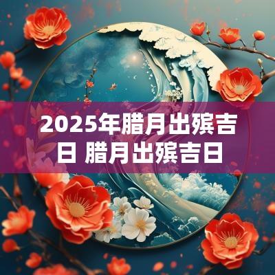 2025年腊月出殡吉日 腊月出殡吉日