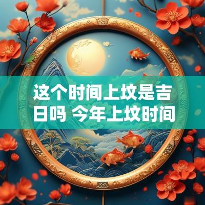 这个时间上坟是吉日吗 今年上坟时间有什么讲究