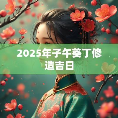 2025年子午葵丁修造吉日