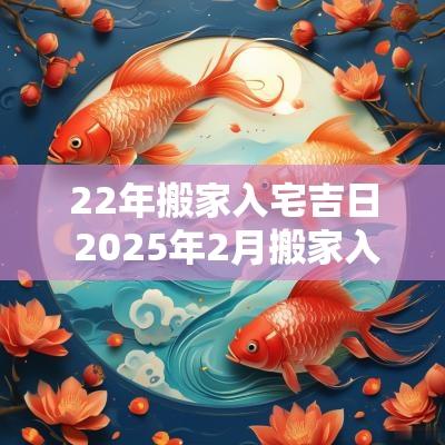 22年搬家入宅吉日 2025年2月搬家入宅黄道吉日
