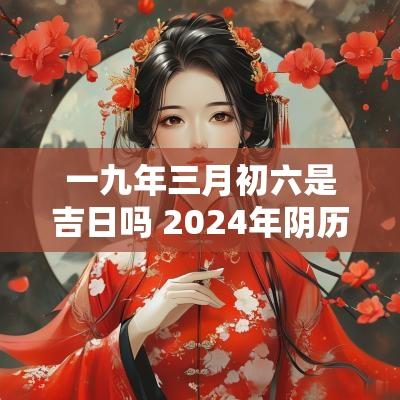 一九年三月初六是吉日吗 2025年阴历三月初九是黄道吉日吗