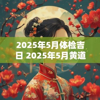 2025年5月体检吉日 2025年5月黄道吉日