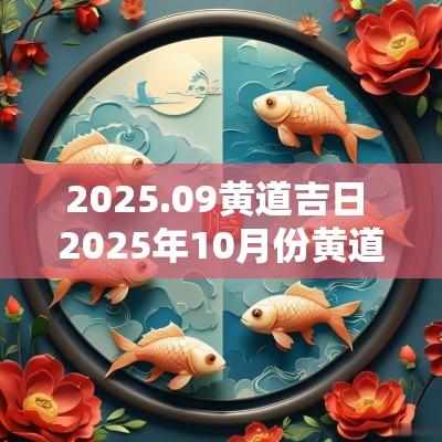 2025.09黄道吉日 2025年10月份黄道吉日有哪几天
