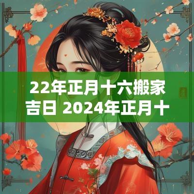 22年正月十六搬家吉日 2025年正月十六搬家好不好