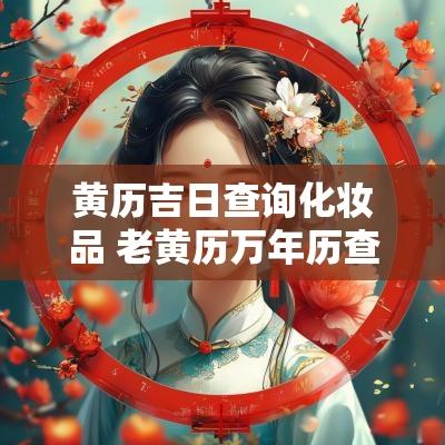 黄历吉日查询化妆品 老黄历万年历查询吉日吉时