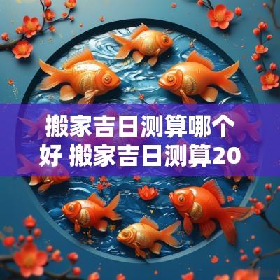 搬家吉日测算哪个好 搬家吉日测算2025