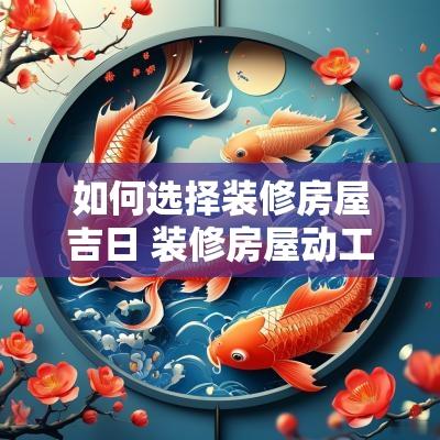 如何选择装修房屋吉日 装修房屋动工吉日说好话