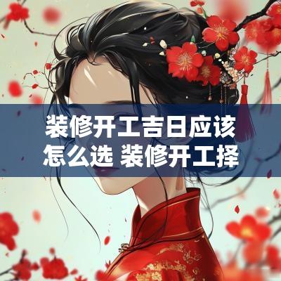 装修开工吉日应该怎么选 装修开工择日的方法