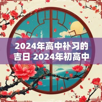 2025年高中补习的吉日 2025年初高中放假时间