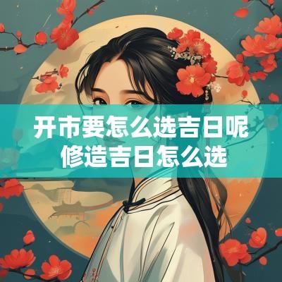 开市要怎么选吉日呢 修造吉日怎么选
