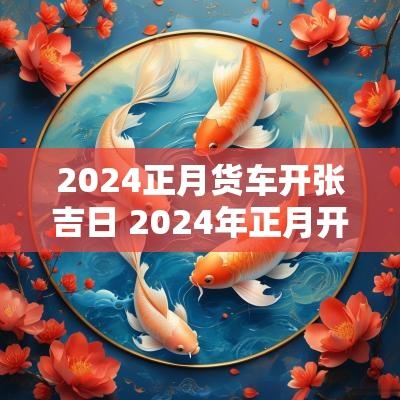 2025正月货车开张吉日 2025年正月开张吉日
