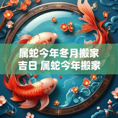 属蛇今年冬月搬家吉日 属蛇今年搬家好吗