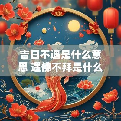 吉日不遇是什么意思 遇佛不拜是什么意思