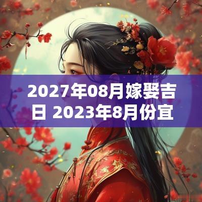 2027年08月嫁娶吉日 2025年8月份宜嫁娶黄道吉日