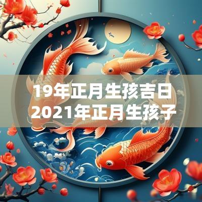 19年正月生孩吉日 2025年正月生孩子最吉利的日子