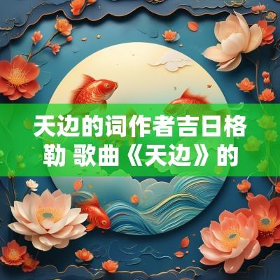 天边的词作者吉日格勒 歌曲《天边》的词作者
