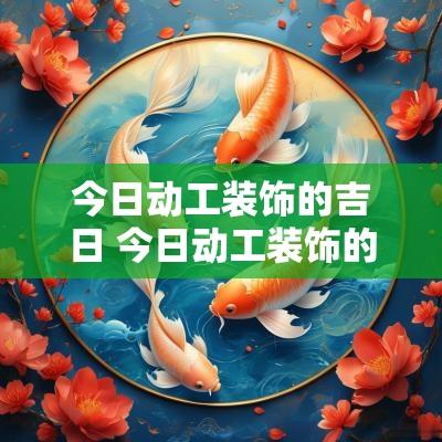 今日动工装饰的吉日 今日动工装饰的吉日是什么