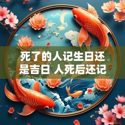 死了的人记生日还是吉日 人死后还记得生前的事吗