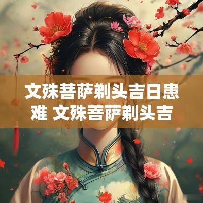 文殊菩萨剃头吉日患难 文殊菩萨剃头吉日祸崇是什么意思