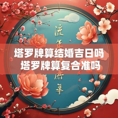 塔罗牌算结婚吉日吗 塔罗牌算复合准吗