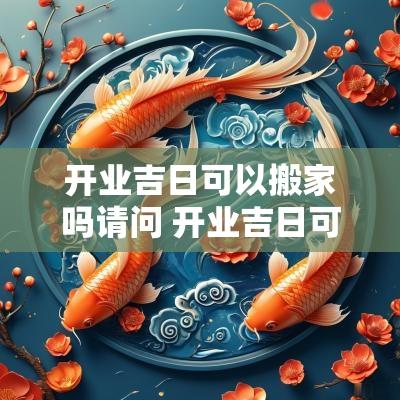开业吉日可以搬家吗请问 开业吉日可以搬家吗请问怎么说
