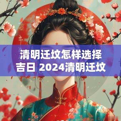 清明迁坟怎样选择吉日 2025清明迁坟吉日