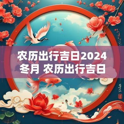 农历出行吉日2025冬月 农历出行吉日查询2025