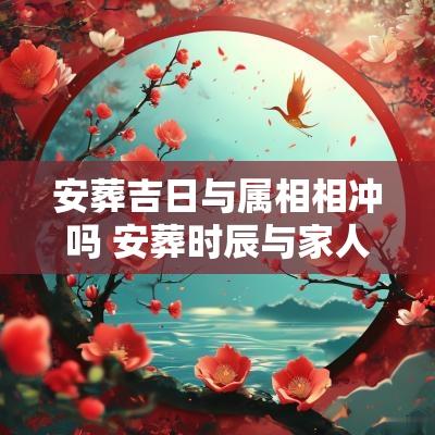 安葬吉日与属相相冲吗 安葬时辰与家人属相相冲回避