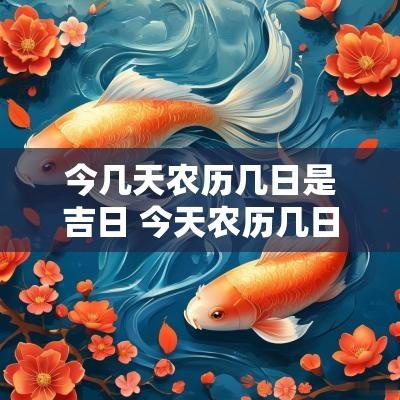 今几天农历几日是吉日 今天农历几日来着