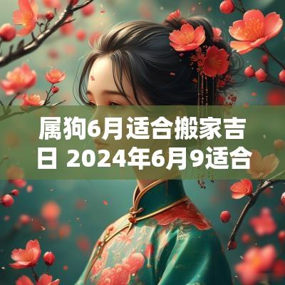 属狗6月适合搬家吉日 2025年6月9适合搬家吗