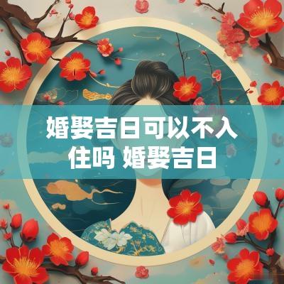 婚娶吉日可以不入住吗 婚娶吉日