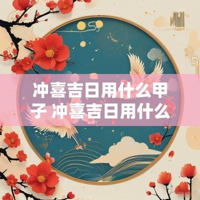 冲喜吉日用什么甲子 冲喜吉日用什么甲子好
