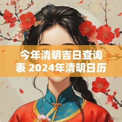 今年清明吉日查询表 2025年清明日历表