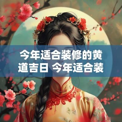 今年适合装修的黄道吉日 今年适合装修的日子
