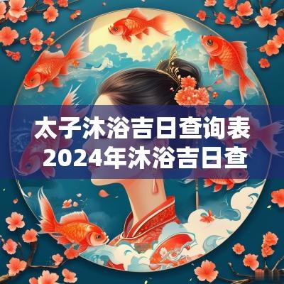 太子沐浴吉日查询表 2025年沐浴吉日查询大全