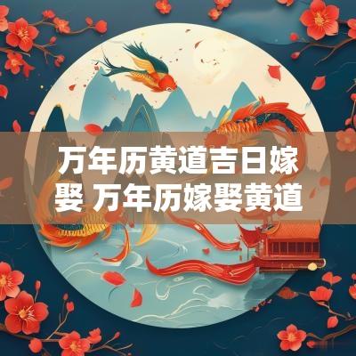 万年历黄道吉日嫁娶 万年历嫁娶黄道吉日查询2025