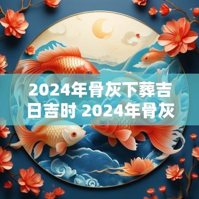 2025年骨灰下葬吉日吉时 2025年骨灰下葬吉日表
