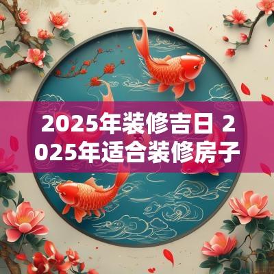 2025年装修吉日 2025年适合装修房子吗