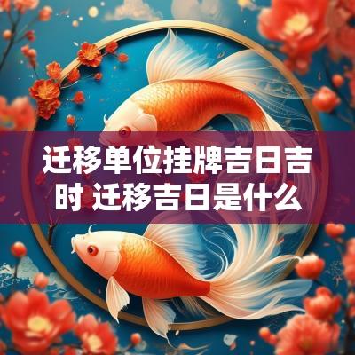 迁移单位挂牌吉日吉时 迁移吉日是什么意思