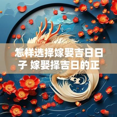 怎样选择嫁娶吉日日子 嫁娶择吉日的正确方法