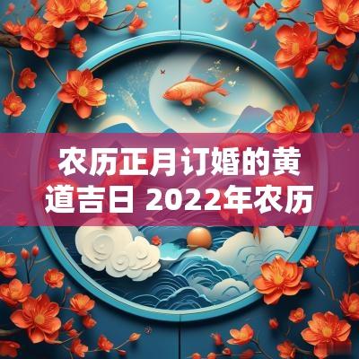 农历正月订婚的黄道吉日 2025年农历正月订婚黄道吉日查询
