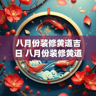 八月份装修黄道吉日 八月份装修黄道吉日有哪些
