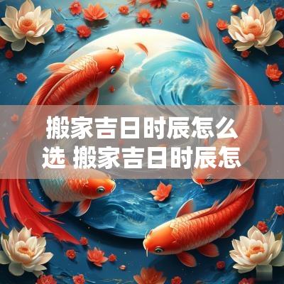 搬家吉日时辰怎么选 搬家吉日时辰怎么选日子