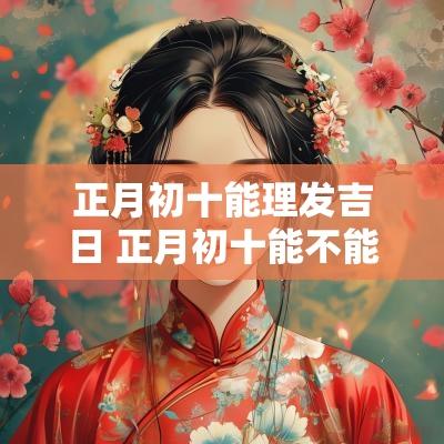 正月初十能理发吉日 正月初十能不能理发
