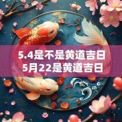 5.4是不是黄道吉日 5月22是黄道吉日吗